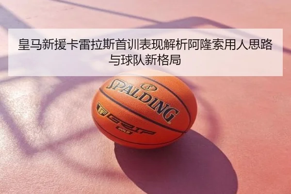 皇马新援卡雷拉斯首训表现解析阿隆索用人思路与球队新格局