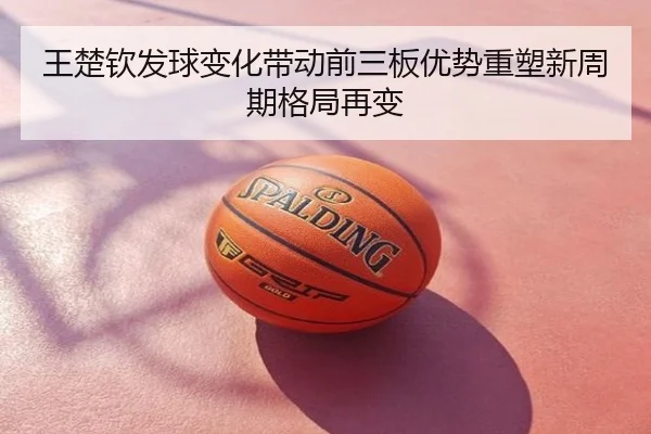 王楚钦发球变化带动前三板优势重塑新周期格局再变