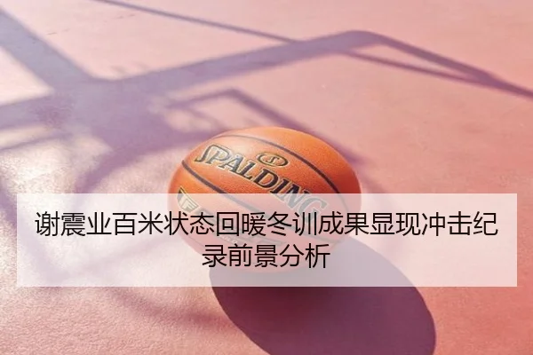 谢震业百米状态回暖冬训成果显现冲击纪录前景分析