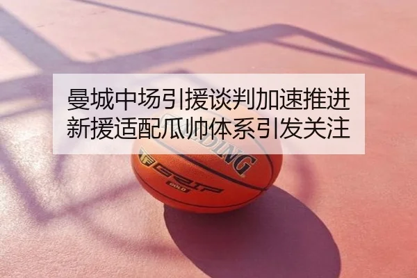 曼城中场引援谈判加速推进 新援适配瓜帅体系引发关注