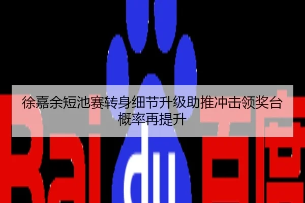 徐嘉余短池赛转身细节升级助推冲击领奖台概率再提升