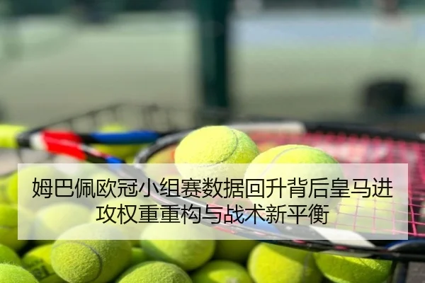姆巴佩欧冠小组赛数据回升背后皇马进攻权重重构与战术新平衡